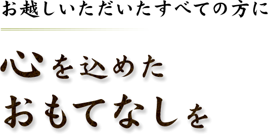 お越しいただいたすべての方に心を込めたおもてなしを